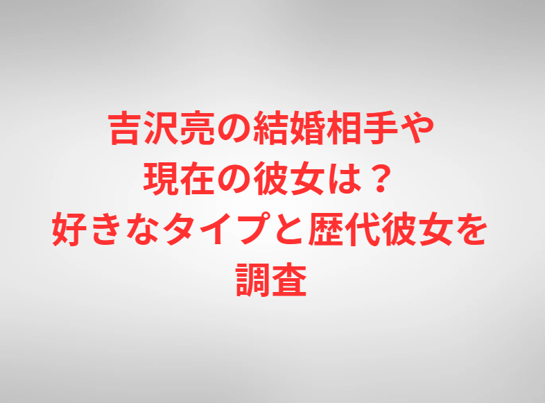 吉沢亮の結婚相手や現在の彼女は？好きなタイプと歴代彼女を調査