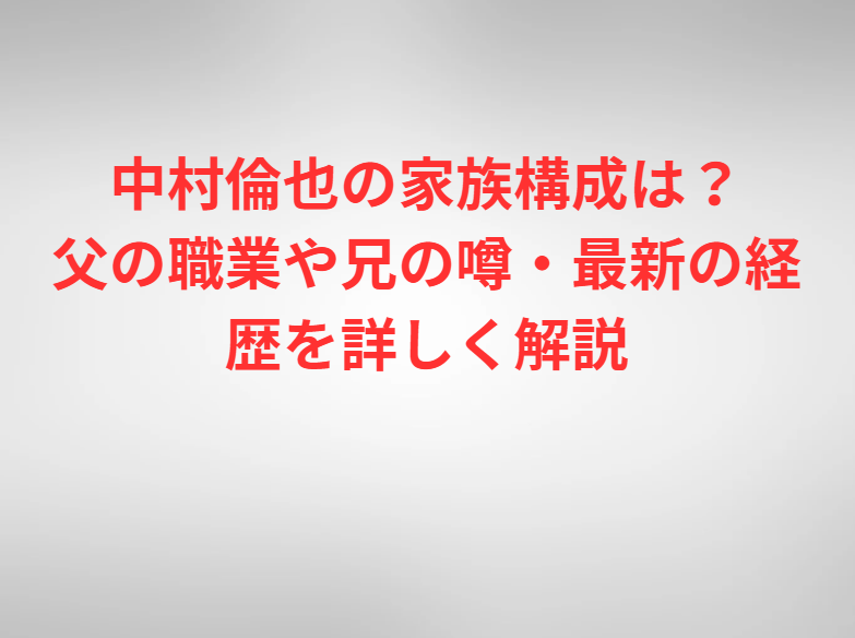 中村倫也の家族構成は？父の職業や兄の噂・最新の経歴を詳しく解説