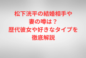 松下洸平の結婚相手や妻の噂は？歴代彼女や好きなタイプを徹底解説