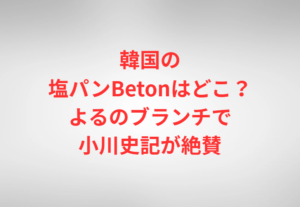 韓国の塩パンBetonはどこ？よるのブランチで小川史記が絶賛