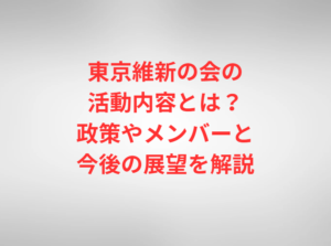 東京維新の会の活動内容とは？政策やメンバーと今後の展望を解説