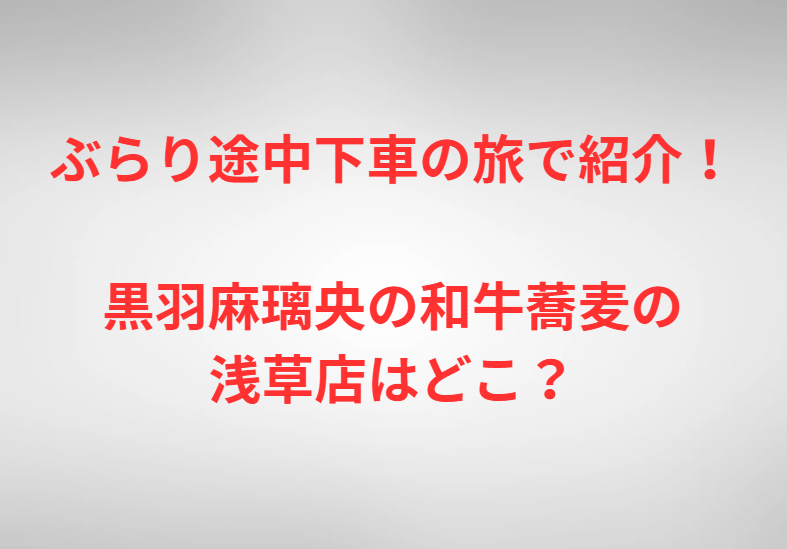 ぶらり途中下車の旅で紹介！黒羽麻璃央の和牛蕎麦の浅草店はどこ？