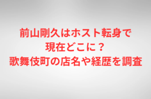 前山剛久はホスト転身で現在どこに?歌舞伎町の店名や経歴を調査
