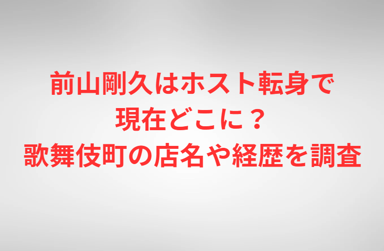 前山剛久はホスト転身で現在どこに？歌舞伎町の店名や経歴を調査