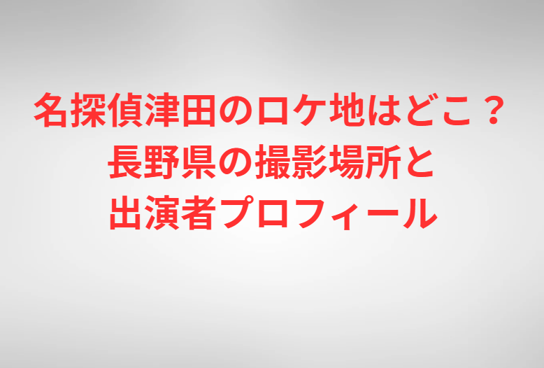 名探偵津田のロケ地はどこ？長野県の撮影場所と出演者プロフィール