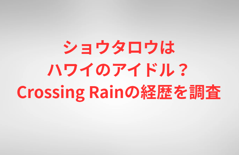 ショウタロウはハワイのアイドル？Crossing Rainの経歴を調査