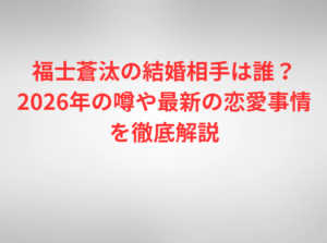 福士蒼汰の結婚相手は誰？2026年の噂や最新の恋愛事情を徹底解説