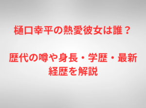 樋口幸平の熱愛彼女は誰？歴代の噂や身長・学歴・最新経歴を解説
