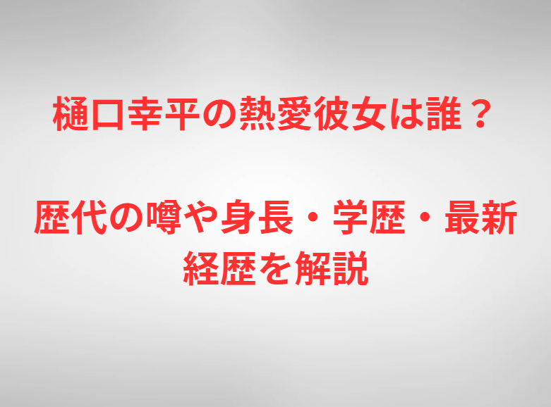 樋口幸平の熱愛彼女は誰？歴代の噂や身長・学歴・最新経歴を解説