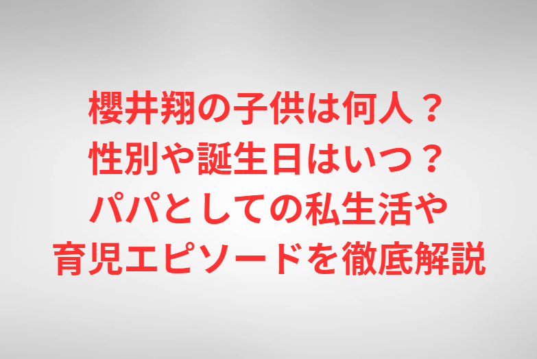 櫻井翔の子供は何人？性別や誕生日はいつ？パパとしての私生活や育児エピソードを徹底解説