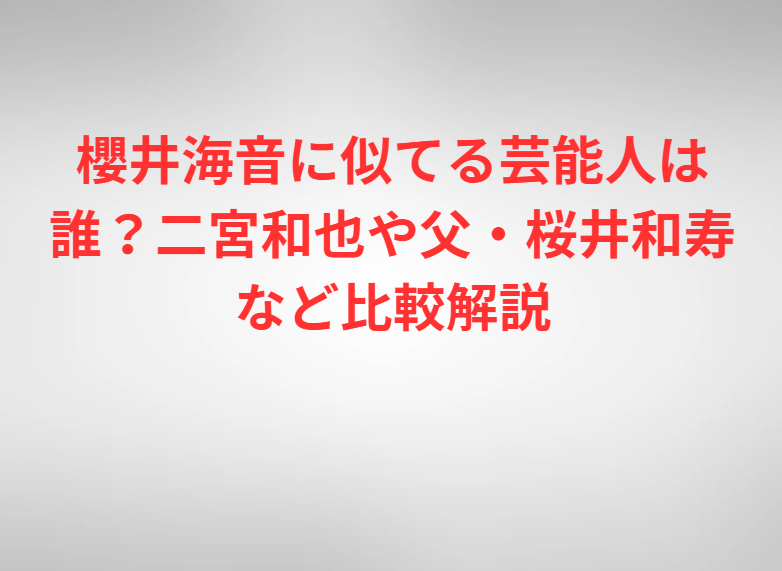 櫻井海音に似てる芸能人は誰？二宮和也や父・桜井和寿など比較解説