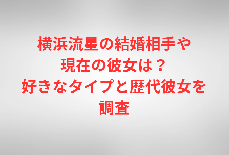 横浜流星の結婚相手や現在の彼女は？好きなタイプと歴代彼女を調査