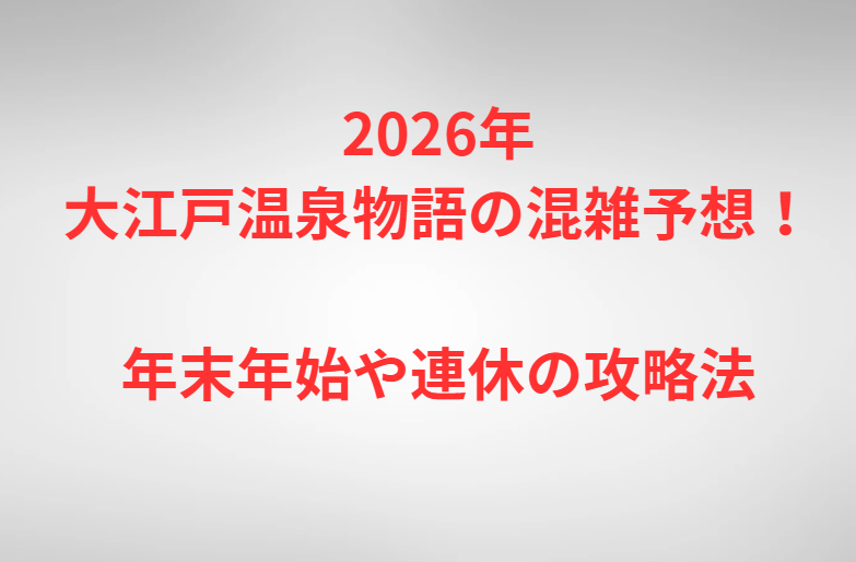 2026年大江戸温泉物語の混雑予想！年末年始や連休の攻略法