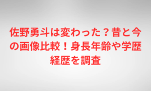 佐野勇斗は変わった?昔と今の画像比較!身長年齢や学歴経歴を調査