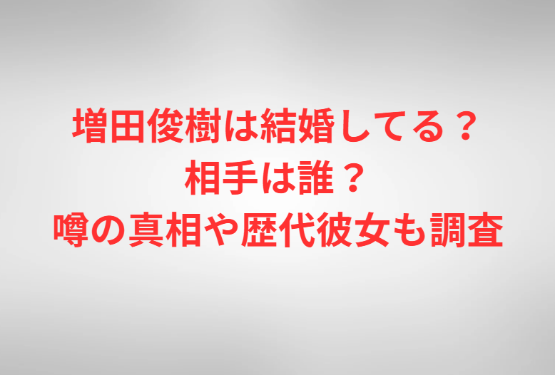 増田俊樹は結婚してる？相手は誰？噂の真相や歴代彼女も調査
