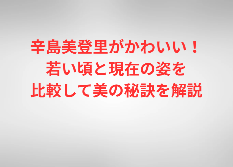 辛島美登里がかわいい！若い頃と現在の姿を比較して美の秘訣を解説