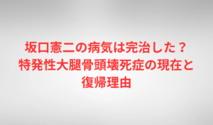 坂口憲二の病気は完治した?特発性大腿骨頭壊死症の現在と復帰理由