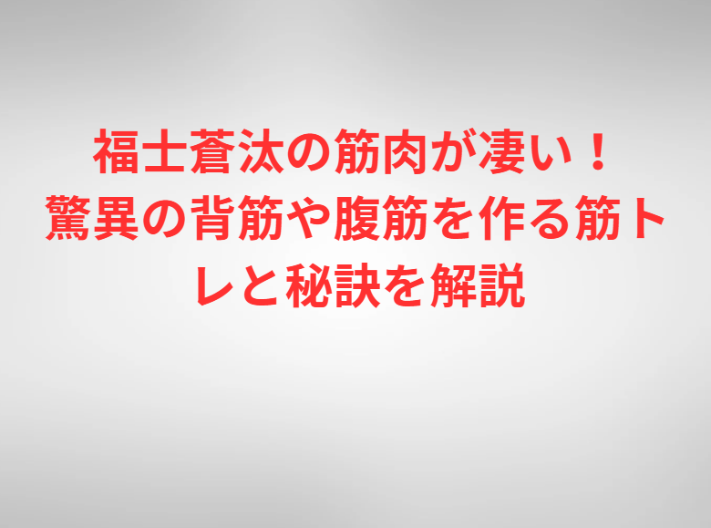 福士蒼汰の筋肉が凄い！驚異の背筋や腹筋を作る筋トレと秘訣を解説