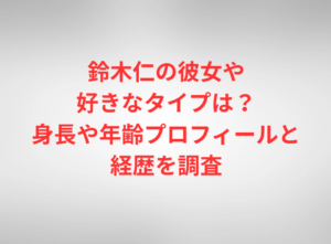 鈴木仁の彼女や好きなタイプは？身長や年齢プロフィールと経歴を調査
