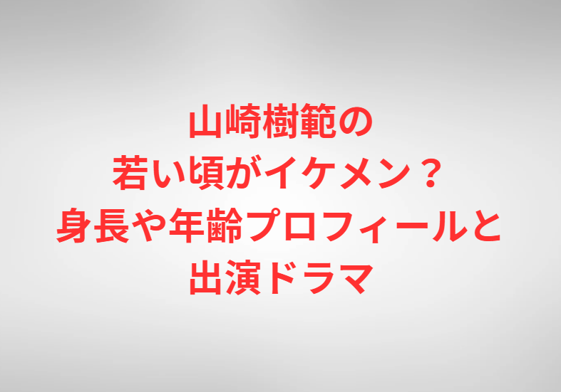 山崎樹範の若い頃がイケメン？身長や年齢プロフィールと出演ドラマ