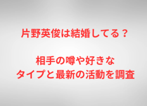 片野英俊は結婚してる？相手の噂や好きなタイプと最新の活動を調査