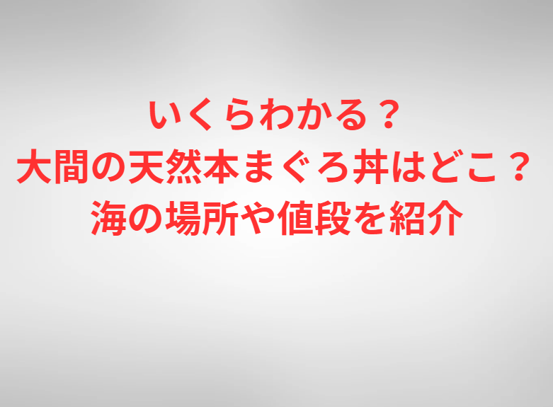 いくらわかる？大間の天然本まぐろ丼はどこ？海の場所や値段を紹介