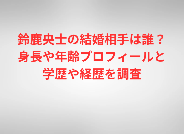鈴鹿央士の結婚相手は誰？身長や年齢プロフィールと学歴や経歴を調査