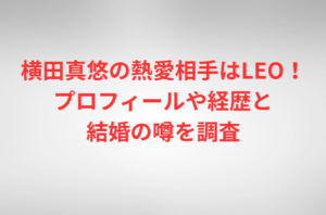 横田真悠の熱愛相手はLEO！プロフィールや経歴と結婚の噂を調査