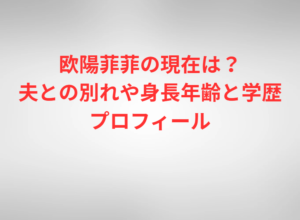 欧陽菲菲の現在は?夫との別れや身長年齢と学歴プロフィール