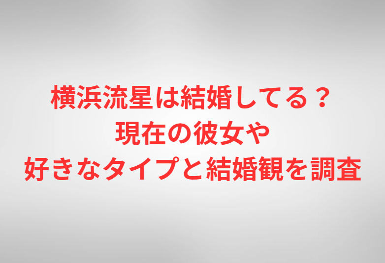 横浜流星は結婚してる？現在の彼女や好きなタイプと結婚観を調査