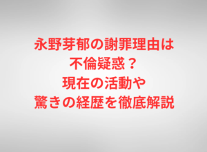 永野芽郁の謝罪理由は不倫疑惑？現在の活動や驚きの経歴を徹底解説