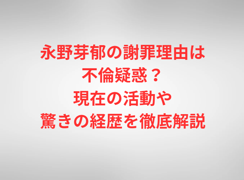 永野芽郁の謝罪理由は不倫疑惑？現在の活動や驚きの経歴を徹底解説