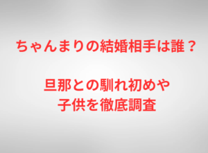 ちゃんまりの結婚相手は誰？旦那との馴れ初めや子供を徹底調査