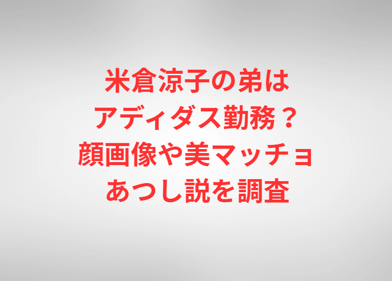米倉涼子の弟はアディダス勤務？顔画像や美マッチョあつし説を調査