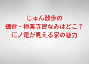 じゅん散歩の鎌倉・極楽寺民なみはどこ？江ノ電が見える家の魅力