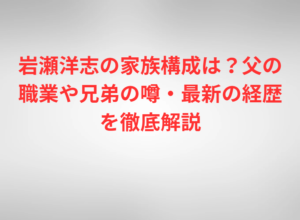 岩瀬洋志の家族構成は？父の職業や兄弟の噂・最新の経歴を徹底解説