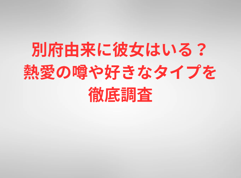 別府由来に彼女はいる？熱愛の噂や好きなタイプを徹底調査