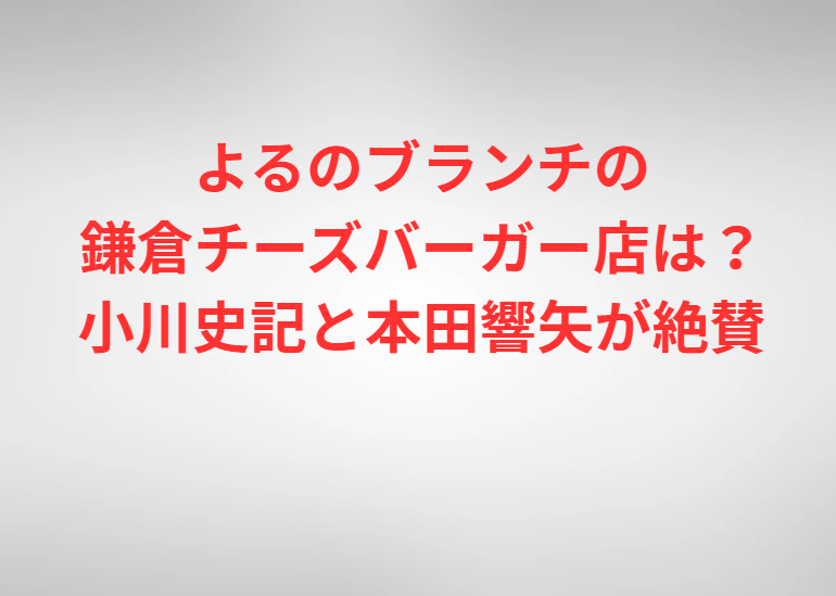 よるのブランチの鎌倉チーズバーガー店は？小川史記と本田響矢が絶賛