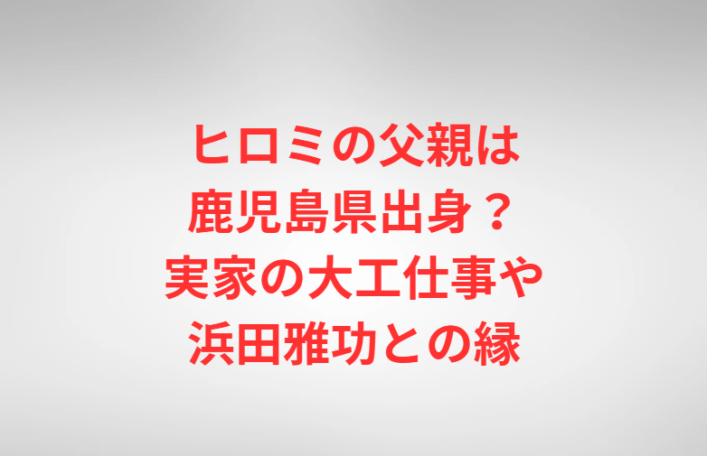 ヒロミの父親は鹿児島県出身？実家の大工仕事や浜田雅功との縁