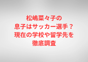 松嶋菜々子の息子はサッカー選手？現在の学校や留学先を徹底調査