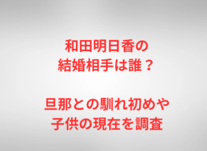 和田明日香の結婚相手は誰？旦那との馴れ初めや子供の現在を調査