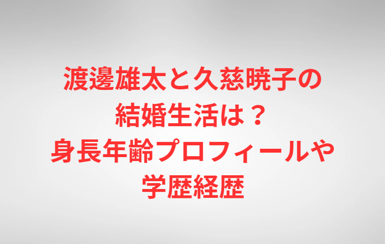 渡邊雄太と久慈暁子の結婚生活は？身長年齢プロフィールや学歴経歴
