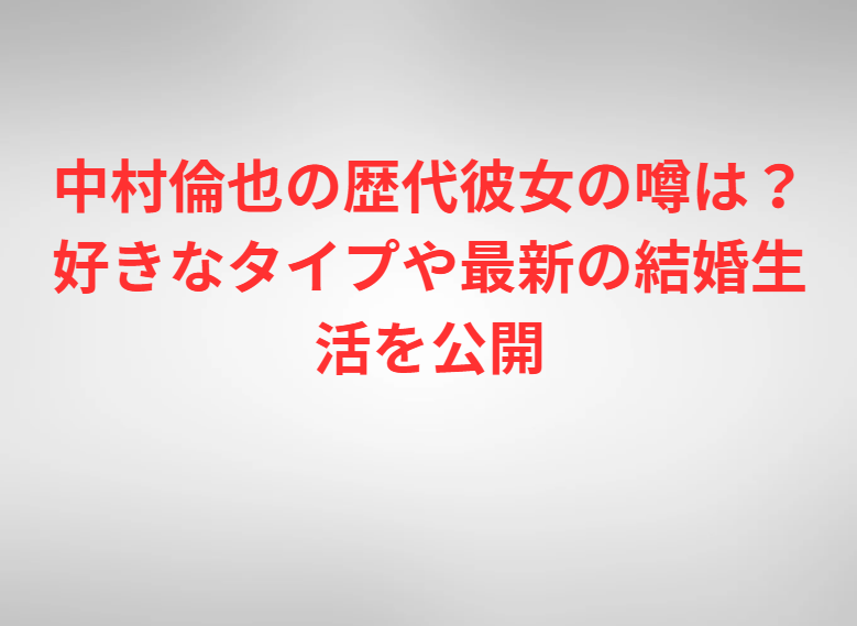 中村倫也の歴代彼女の噂は？好きなタイプや最新の結婚生活を公開