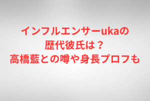 インフルエンサーukaの歴代彼氏は？高橋藍との噂や身長プロフも