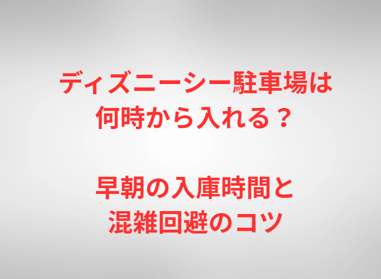 ディズニーシー駐車場は何時から入れる？早朝の入庫時間と混雑回避のコツ