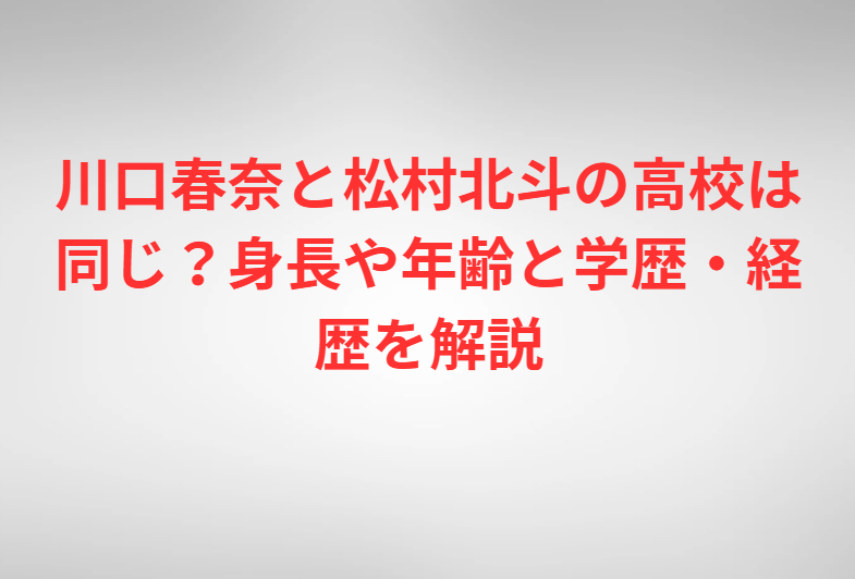 川口春奈と松村北斗の高校は同じ？身長や年齢と学歴・経歴を解説