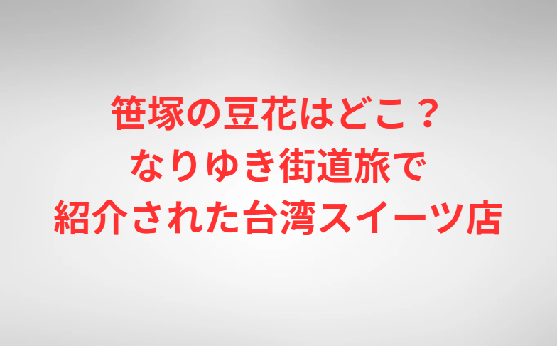 笹塚の豆花はどこ？なりゆき街道旅で紹介された台湾スイーツ店