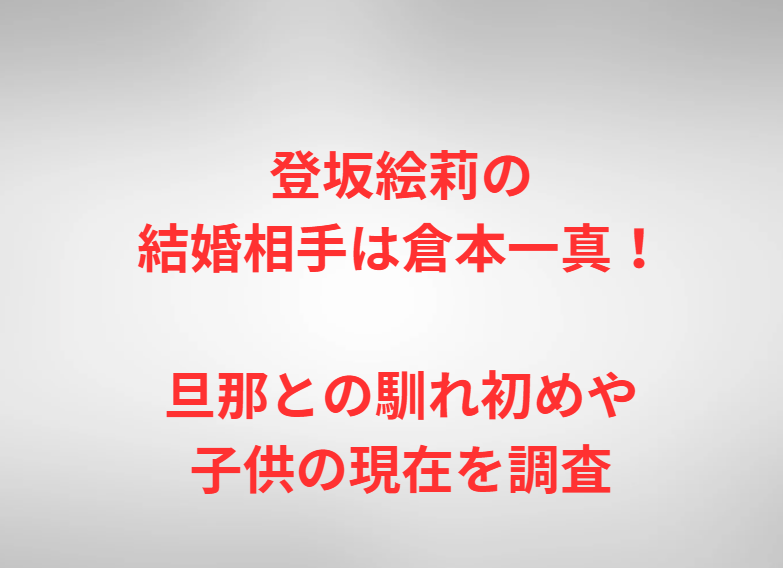 登坂絵莉の結婚相手は倉本一真！旦那との馴れ初めや子供の現在を調査