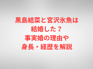 黒島結菜と宮沢氷魚は結婚した？事実婚の理由や身長・経歴を解説