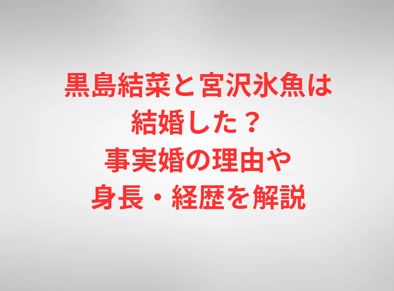 黒島結菜と宮沢氷魚は結婚した？事実婚の理由や身長・経歴を解説